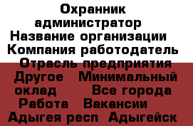 Охранник-администратор › Название организации ­ Компания-работодатель › Отрасль предприятия ­ Другое › Минимальный оклад ­ 1 - Все города Работа » Вакансии   . Адыгея респ.,Адыгейск г.